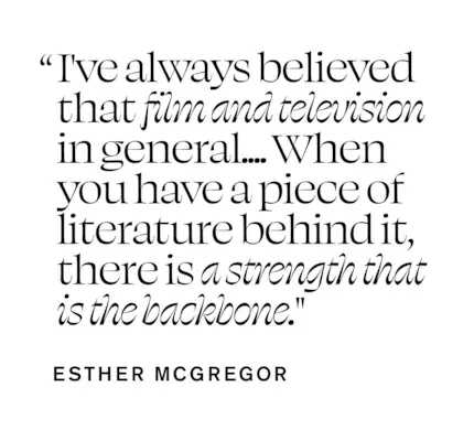 Pull quote from Esther McGregor In Focus story that says, I've always believed that film and television in general... When you have a piece of literature behind it, there is a strength that is the backbone.